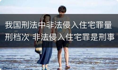 我国刑法中非法侵入住宅罪量刑档次 非法侵入住宅罪是刑事案件吗
