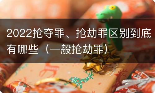 2022抢夺罪、抢劫罪区别到底有哪些（一般抢劫罪）