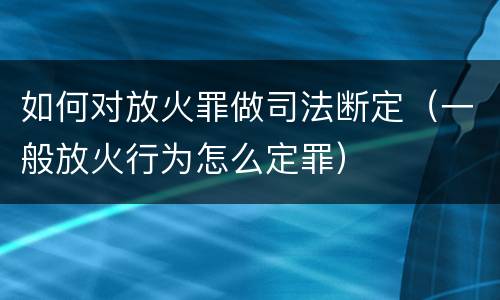 如何对放火罪做司法断定（一般放火行为怎么定罪）