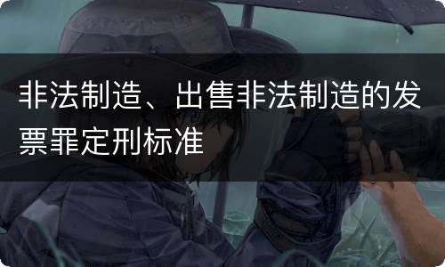 非法制造、出售非法制造的发票罪定刑标准