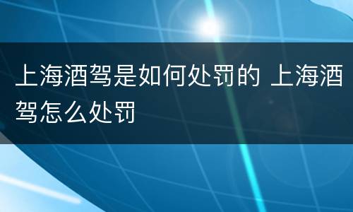 上海酒驾是如何处罚的 上海酒驾怎么处罚