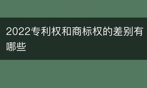 2022专利权和商标权的差别有哪些