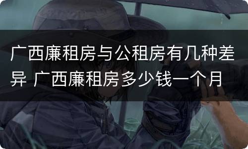广西廉租房与公租房有几种差异 广西廉租房多少钱一个月