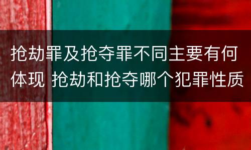 抢劫罪及抢夺罪不同主要有何体现 抢劫和抢夺哪个犯罪性质严重