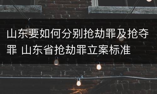 山东要如何分别抢劫罪及抢夺罪 山东省抢劫罪立案标准