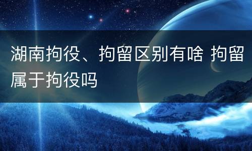湖南拘役、拘留区别有啥 拘留属于拘役吗