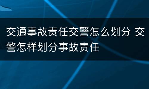 交通事故责任交警怎么划分 交警怎样划分事故责任