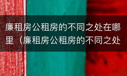 廉租房公租房的不同之处在哪里（廉租房公租房的不同之处在哪里查）