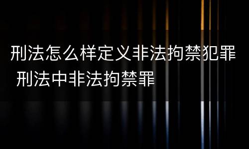 刑法怎么样定义非法拘禁犯罪 刑法中非法拘禁罪