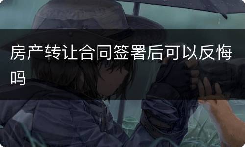 房产转让合同签署后可以反悔吗