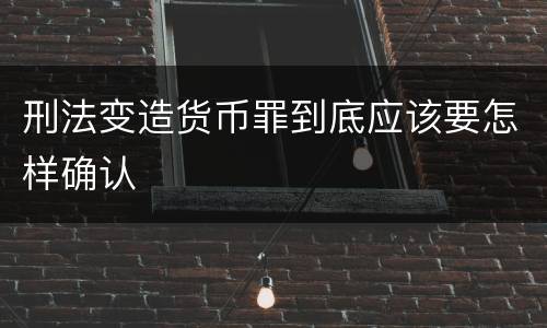 刑法变造货币罪到底应该要怎样确认