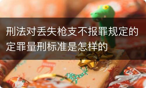刑法对丢失枪支不报罪规定的定罪量刑标准是怎样的