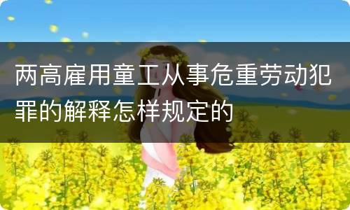 两高雇用童工从事危重劳动犯罪的解释怎样规定的