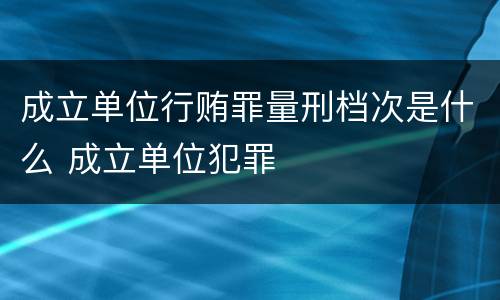 成立单位行贿罪量刑档次是什么 成立单位犯罪