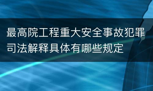 最高院工程重大安全事故犯罪司法解释具体有哪些规定