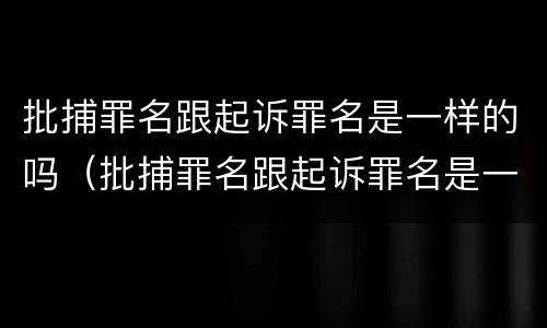 批捕罪名跟起诉罪名是一样的吗（批捕罪名跟起诉罪名是一样的吗怎么办）