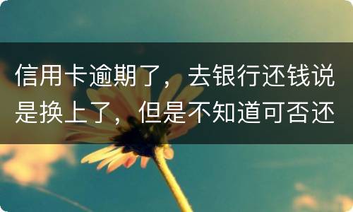 信用卡逾期了，去银行还钱说是换上了，但是不知道可否还有欠款，会有信用不良记录吗