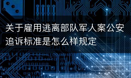 关于雇用逃离部队军人案公安追诉标准是怎么样规定