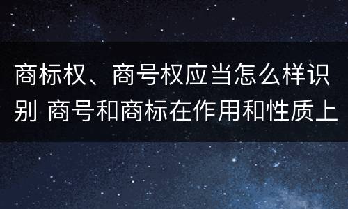 商标权、商号权应当怎么样识别 商号和商标在作用和性质上有较大区别