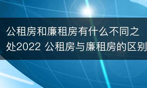 公租房和廉租房有什么不同之处2022 公租房与廉租房的区别都在此,别再搞错了!