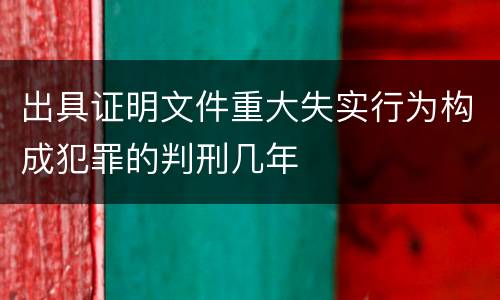 出具证明文件重大失实行为构成犯罪的判刑几年