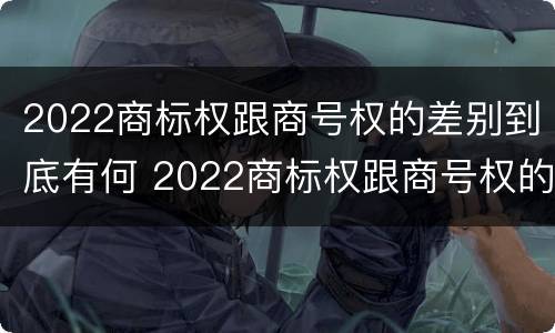 2022商标权跟商号权的差别到底有何 2022商标权跟商号权的差别到底有何不同