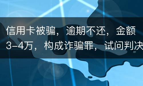 信用卡被骗，逾期不还，金额3-4万，构成诈骗罪，试问判决是怎样
