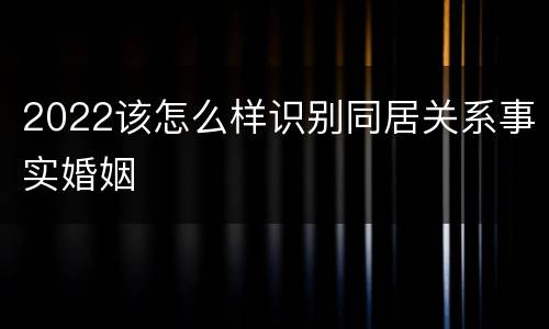2022该怎么样识别同居关系事实婚姻