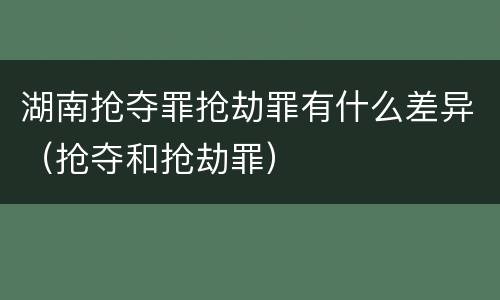湖南抢夺罪抢劫罪有什么差异（抢夺和抢劫罪）