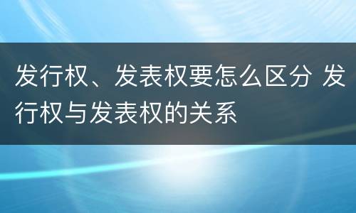 发行权、发表权要怎么区分 发行权与发表权的关系