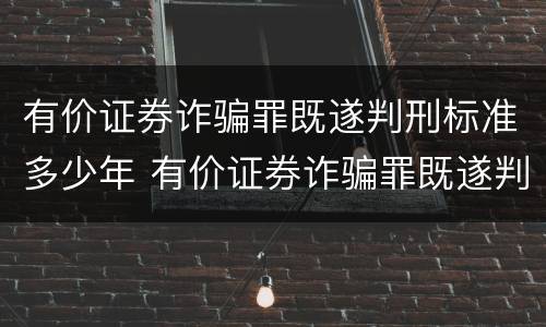 有价证券诈骗罪既遂判刑标准多少年 有价证券诈骗罪既遂判刑标准多少年以上