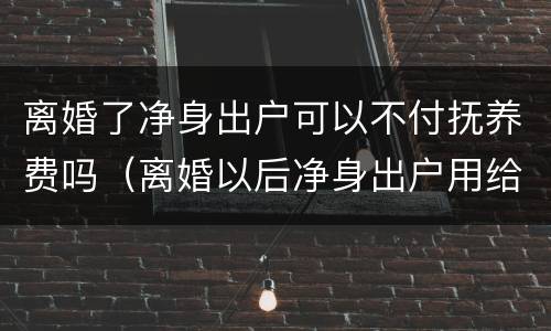 离婚了净身出户可以不付抚养费吗（离婚以后净身出户用给抚养费吗）