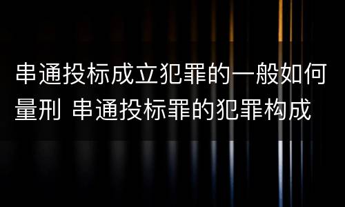 串通投标成立犯罪的一般如何量刑 串通投标罪的犯罪构成