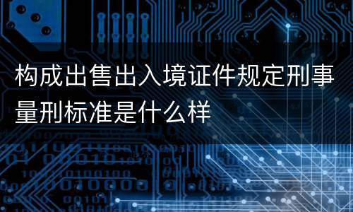 构成出售出入境证件规定刑事量刑标准是什么样