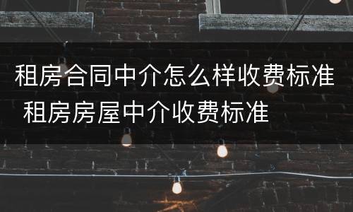 租房合同中介怎么样收费标准 租房房屋中介收费标准