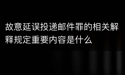 故意延误投递邮件罪的相关解释规定重要内容是什么