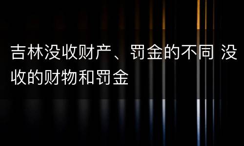 吉林没收财产、罚金的不同 没收的财物和罚金