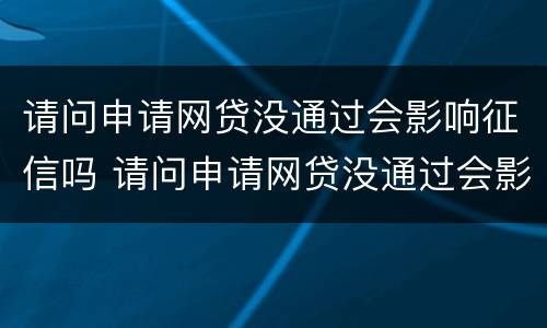 请问申请网贷没通过会影响征信吗 请问申请网贷没通过会影响征信吗怎么办