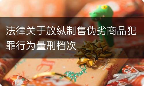 法律关于放纵制售伪劣商品犯罪行为量刑档次