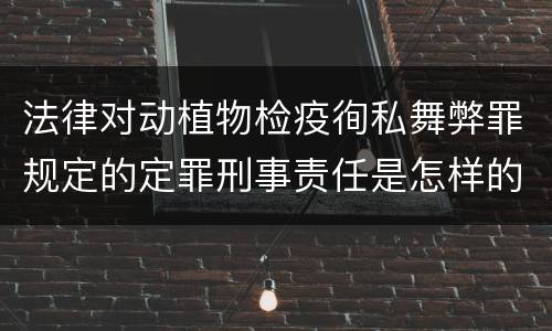 法律对动植物检疫徇私舞弊罪规定的定罪刑事责任是怎样的