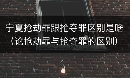 宁夏抢劫罪跟抢夺罪区别是啥（论抢劫罪与抢夺罪的区别）