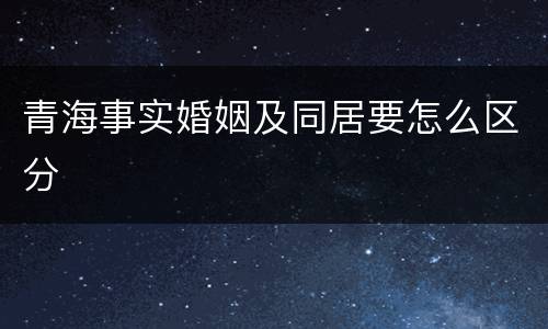 青海事实婚姻及同居要怎么区分