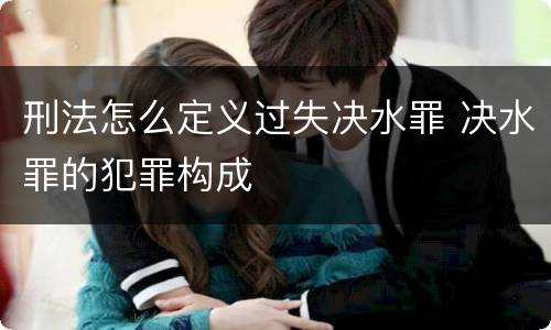 刑法怎么定义过失决水罪 决水罪的犯罪构成