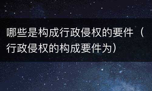 哪些是构成行政侵权的要件（行政侵权的构成要件为）