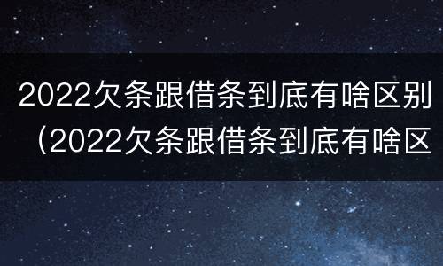 2022欠条跟借条到底有啥区别（2022欠条跟借条到底有啥区别呢）