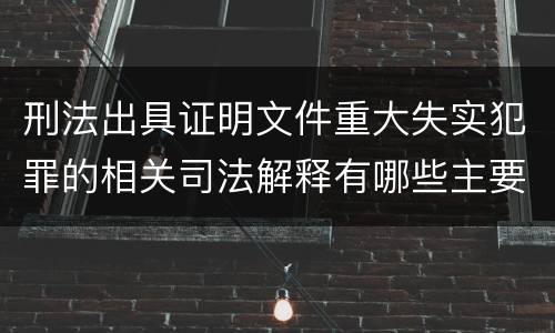 刑法出具证明文件重大失实犯罪的相关司法解释有哪些主要规定