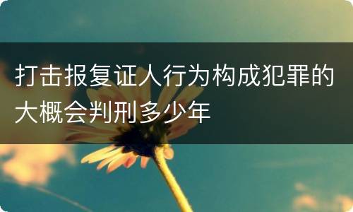 打击报复证人行为构成犯罪的大概会判刑多少年