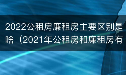 2022公租房廉租房主要区别是啥（2021年公租房和廉租房有什么区别）