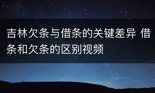 吉林欠条与借条的关键差异 借条和欠条的区别视频