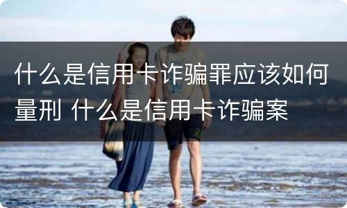 什么是信用卡诈骗罪应该如何量刑 什么是信用卡诈骗案